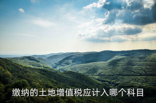 土地增值稅應(yīng)計(jì)入什么科目，繳納的土地增值稅應(yīng)計(jì)入哪個(gè)科目