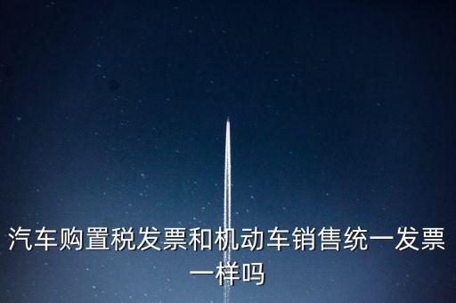 車輛購置稅發(fā)票什么樣，汽車購置稅發(fā)票和機(jī)動車銷售統(tǒng)一發(fā)票一樣嗎