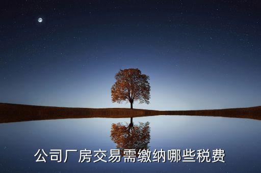 單位買廠房需要繳納稅什么稅，公司廠房交易需繳納哪些稅費(fèi)