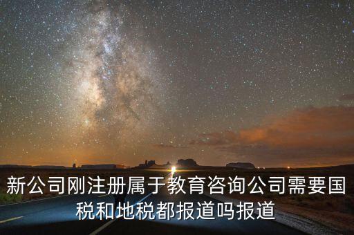 新公司剛注冊(cè)屬于教育咨詢(xún)公司需要國(guó)稅和地稅都報(bào)道嗎報(bào)道