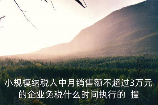 小規(guī)模納稅人中月銷售額不超過3萬(wàn)元的企業(yè)免稅什么時(shí)間執(zhí)行的  搜