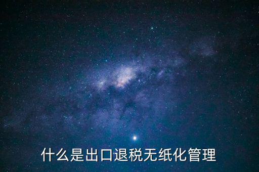 出口退稅無紙化什么意思，出口企業(yè)為什么要申請無紙化申報(bào)
