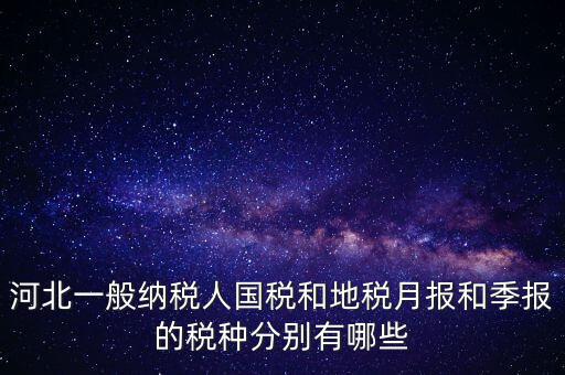 河北一般納稅人國(guó)稅和地稅月報(bào)和季報(bào)的稅種分別有哪些
