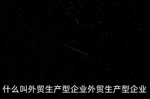 什么是生產(chǎn)型出口企業(yè)，什么叫外貿(mào)生產(chǎn)型企業(yè)外貿(mào)生產(chǎn)型企業(yè)