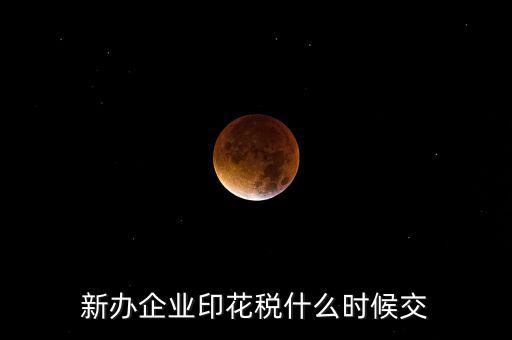什么時(shí)候要交印花稅，新辦企業(yè)印花稅什么時(shí)候交
