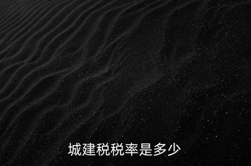 城建稅什么稅率是多少，城建稅稅率是多少