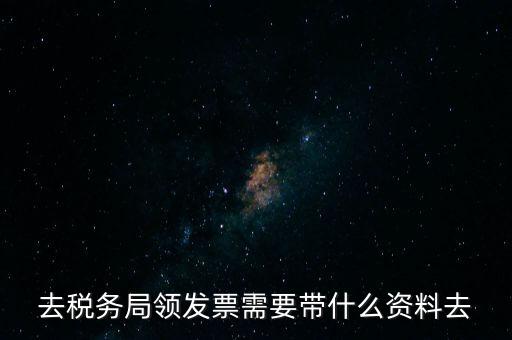 領發(fā)票都要帶什么東西，去稅務局領發(fā)票需要帶什么資料去