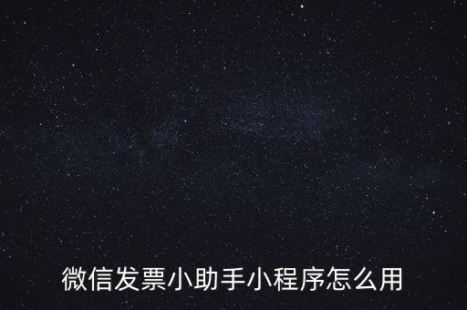 國稅發(fā)票助手是什么意思，微信發(fā)票小助手小程序怎么用