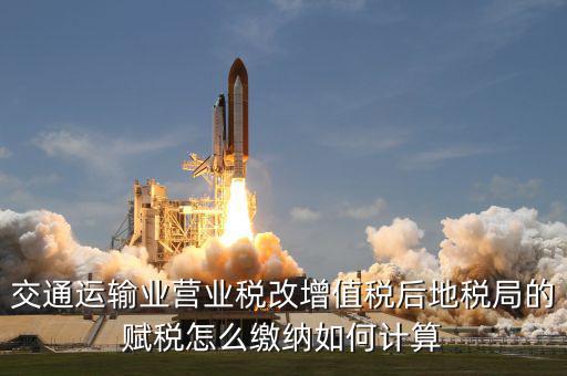 交通運(yùn)輸業(yè)營業(yè)稅改增值稅后地稅局的賦稅怎么繳納如何計算