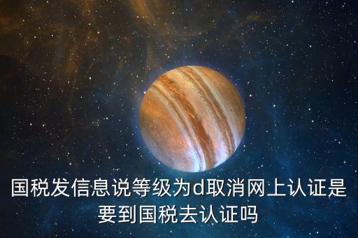 國稅D等級什么意思，國稅發(fā)信息說等級為d取消網上認證是要到國稅去認證嗎