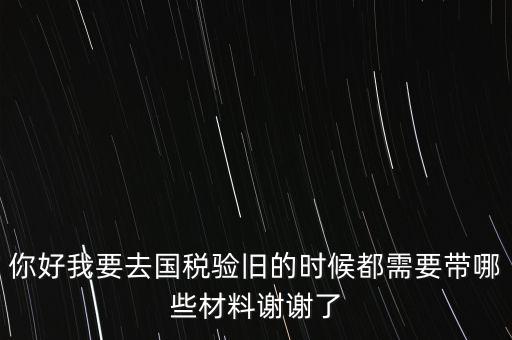 卷式發(fā)票驗舊要帶什么，你好我要去國稅驗舊的時候都需要帶哪些材料謝謝了