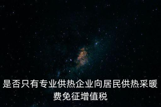 什么是兼營供熱企業(yè)，是否只有專業(yè)供熱企業(yè)向居民供熱采暖費免征增值稅