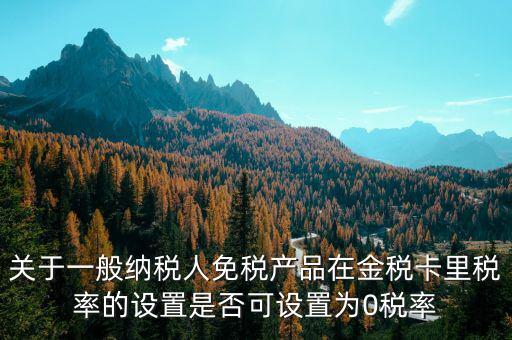 增值稅為什么設(shè)零稅率，關(guān)于一般納稅人免稅產(chǎn)品在金稅卡里稅率的設(shè)置是否可設(shè)置為0稅率