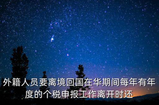外籍人員要離境回國(guó)在華期間每年有年度的個(gè)稅申報(bào)工作離開時(shí)還