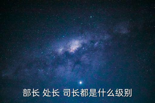 國(guó)稅總局處長(zhǎng)什么級(jí)別，部長(zhǎng) 處長(zhǎng) 司長(zhǎng)都是什么級(jí)別