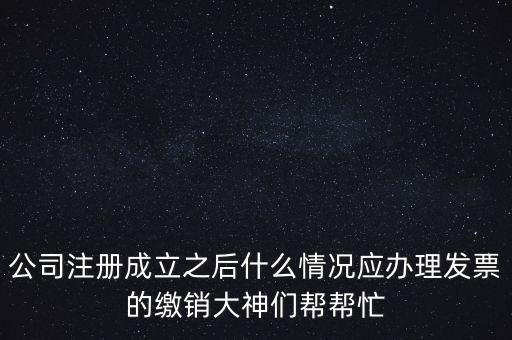 什么情況下發(fā)票要繳銷，公司注冊成立之后什么情況應辦理發(fā)票的繳銷大神們幫幫忙