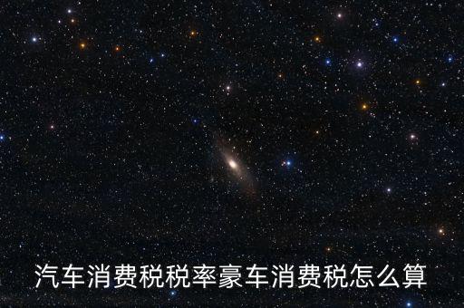 豪華車消費(fèi)稅什么時(shí)候交納，汽車消費(fèi)稅稅率豪車消費(fèi)稅怎么算