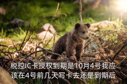 稅控IC卡授權(quán)到期是10月4號我應該在4號前幾天寫卡去還是到期后