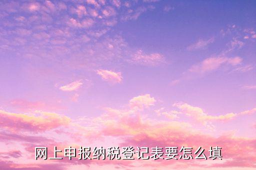 納稅登記表是填什么，稅務(wù)登記表怎么填