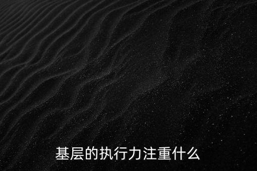 基層的執(zhí)行力注重什么，基層的執(zhí)行力注重什么