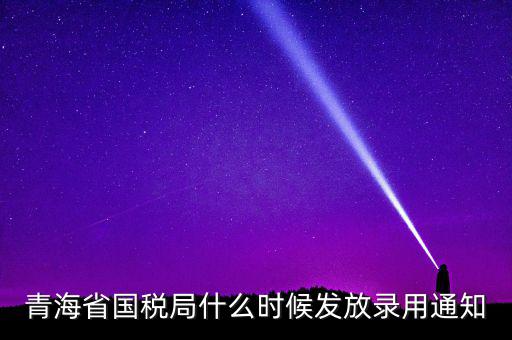 國(guó)稅錄用函什么時(shí)候，青海省國(guó)稅局什么時(shí)候發(fā)放錄用通知