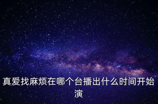 真愛(ài)找麻煩在哪個(gè)臺(tái)播出什么時(shí)間開始演