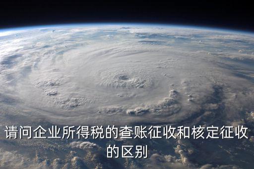 查賬征收是什么意思，請問企業(yè)所得稅的查賬征收和核定征收的區(qū)別