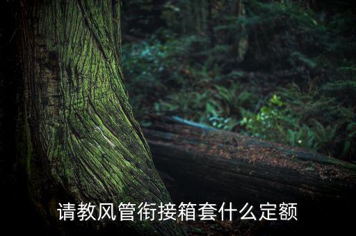 通信工程制作鐵皮箱套什么定額，請教風管銜接箱套什么定額