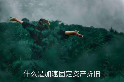 固定資產(chǎn)加速折舊什么意思，什么是加速固定資產(chǎn)折舊