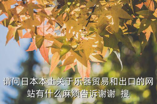 什么叫國別報(bào)告，請問日本本土關(guān)于樂器貿(mào)易和出口的網(wǎng)站有什么麻煩告訴謝謝  搜
