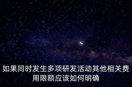 如果同時發(fā)生多項研發(fā)活動其他相關費用限額應該如何明確