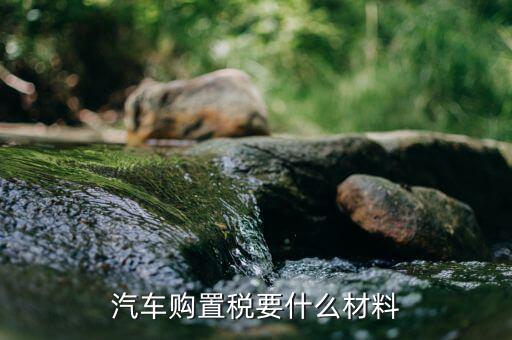 交購置稅需要什么資料，汽車購置稅要什么材料