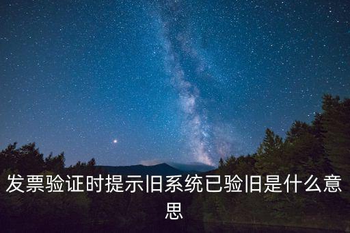 卷式發(fā)票驗(yàn)舊要帶什么意思，發(fā)票驗(yàn)證時(shí)提示舊系統(tǒng)已驗(yàn)舊是什么意思
