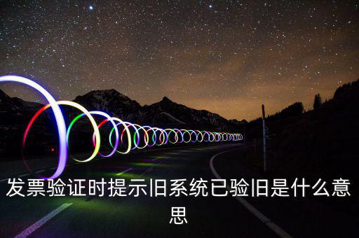 發(fā)票驗(yàn)證時提示舊系統(tǒng)已驗(yàn)舊是什么意思