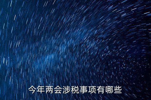 涉稅事項(xiàng)分為什么，今年兩會(huì)涉稅事項(xiàng)有哪些