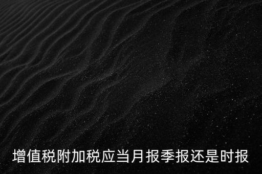 增值稅附加稅什么時候申報，免抵退免抵額什么時候申報附加稅