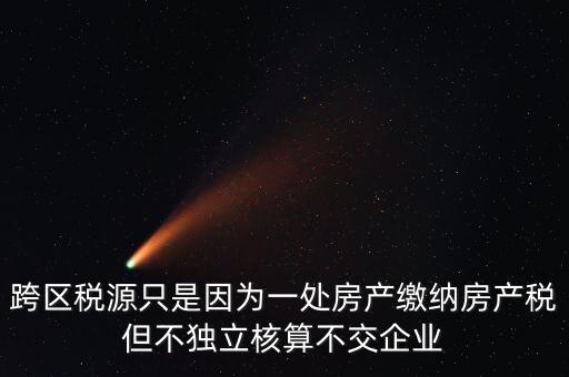 什么情況需要跨區(qū)稅源登記，跨區(qū)稅源只是因?yàn)橐惶幏慨a(chǎn)繳納房產(chǎn)稅但不獨(dú)立核算不交企業(yè)