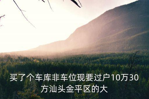 買(mǎi)了個(gè)車(chē)庫(kù)非車(chē)位現(xiàn)要過(guò)戶10萬(wàn)30方汕頭金平區(qū)的大