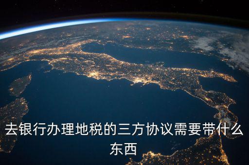 地稅簽三方 需要帶什么資料，去地稅局辦理三方協(xié)議具體需要帶什么