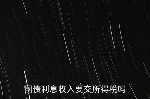 企業(yè)國債利息交什么稅，國債利息收入要交所得稅嗎