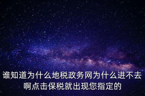 誰知道為什么地稅政務網為什么進不去啊點擊保稅就出現(xiàn)您指定的