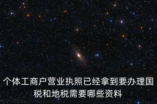 個(gè)體國(guó)稅需要什么證件，個(gè)體工商戶(hù)辦理地稅國(guó)稅需要什么資料