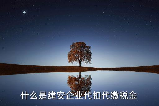 什么是代扣代繳稅額，什么是建安企業(yè)代扣代繳稅金