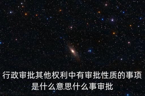 行政審批其他權利中有審批性質(zhì)的事項是什么意思什么事審批
