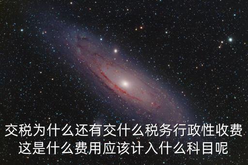 什么是稅務執(zhí)行費用，交稅為什么還有交什么稅務行政性收費這是什么費用應該計入什么科目呢