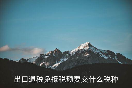 免抵額交什么稅，當免抵額等于應(yīng)退稅額時要交附加稅而退稅是按出口額乘以退稅