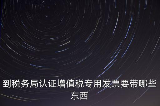 驗(yàn)證專票需要帶什么，第一次辦理增值稅專用發(fā)票認(rèn)證需要什么資料