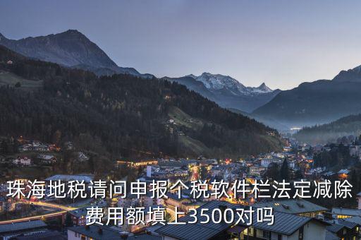 法定減除費用額是什么，珠海地稅請問申報個稅軟件欄法定減除費用額填上3500對嗎