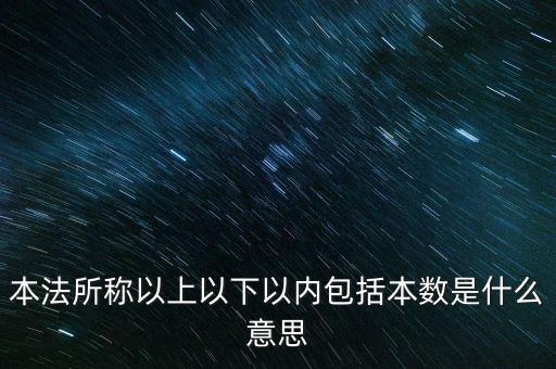 稅含本數(shù)是什么意思，本法所稱以上以下以內(nèi)包括本數(shù)是什么意思