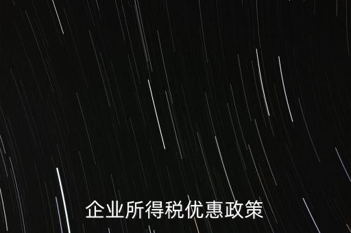 企業(yè)所得稅有什么稅收優(yōu)惠，企業(yè)所得稅優(yōu)惠政策